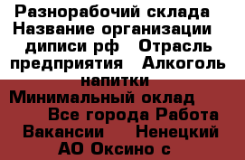 Разнорабочий склада › Название организации ­ диписи.рф › Отрасль предприятия ­ Алкоголь, напитки › Минимальный оклад ­ 17 300 - Все города Работа » Вакансии   . Ненецкий АО,Оксино с.